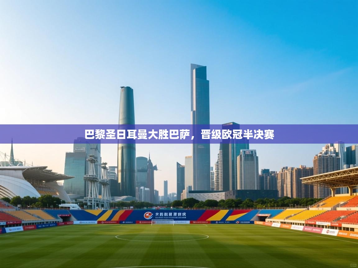 巴黎圣日耳曼大胜巴萨，晋级欧冠半决赛