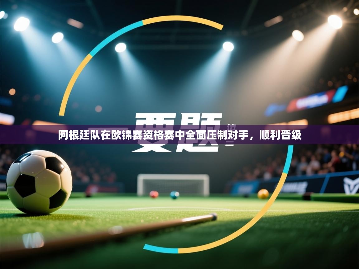 阿根廷队在欧锦赛资格赛中全面压制对手，顺利晋级