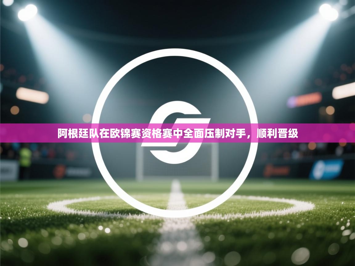 阿根廷队在欧锦赛资格赛中全面压制对手,顺利晋级 第2张