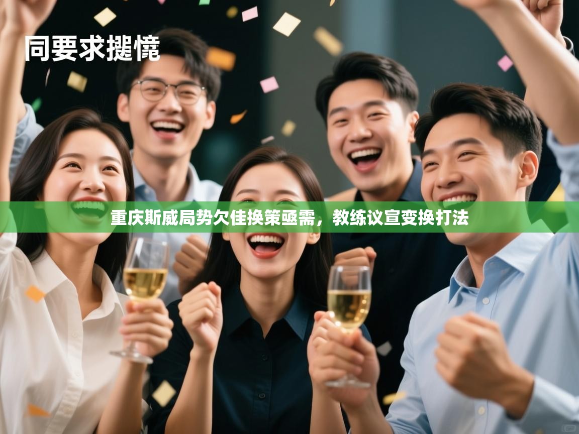 重庆斯威局势欠佳换策亟需，教练议宣变换打法  第2张