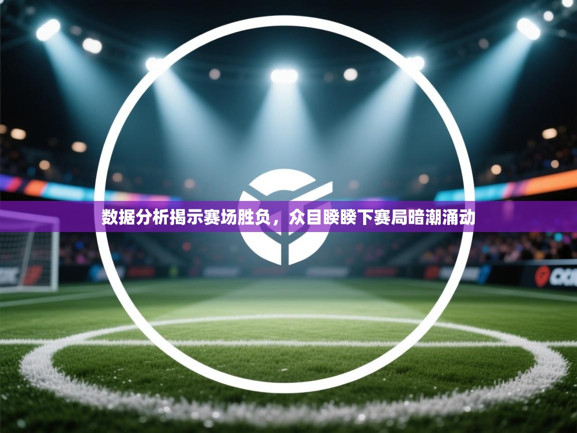 数据分析揭示赛场胜负,众目睽睽下赛局暗潮涌动
