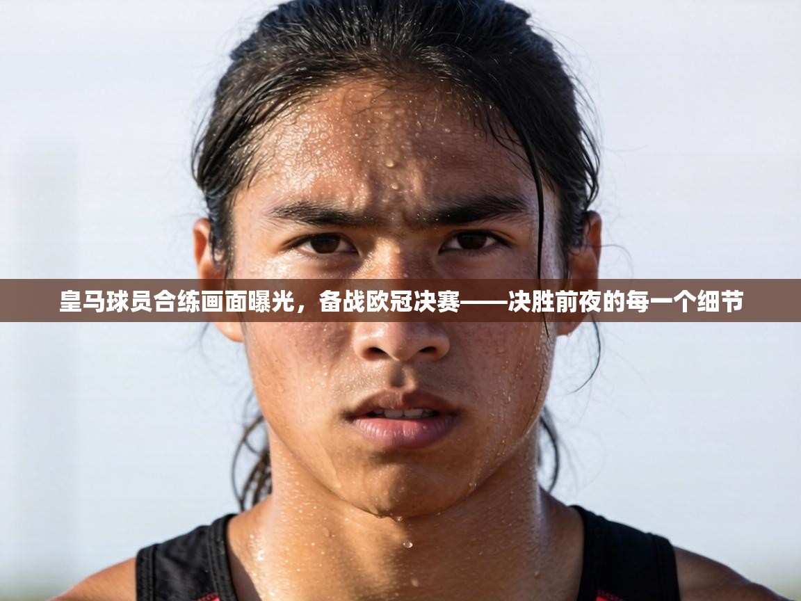 皇马球员合练画面曝光,备战欧冠决赛——决胜前夜的每一个细节 第2张