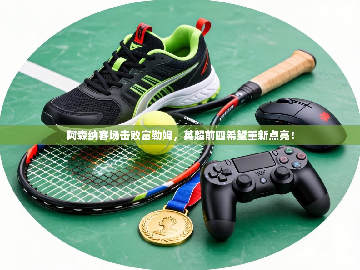 阿森纳客场击败富勒姆，英超前四希望重新点亮！  第2张