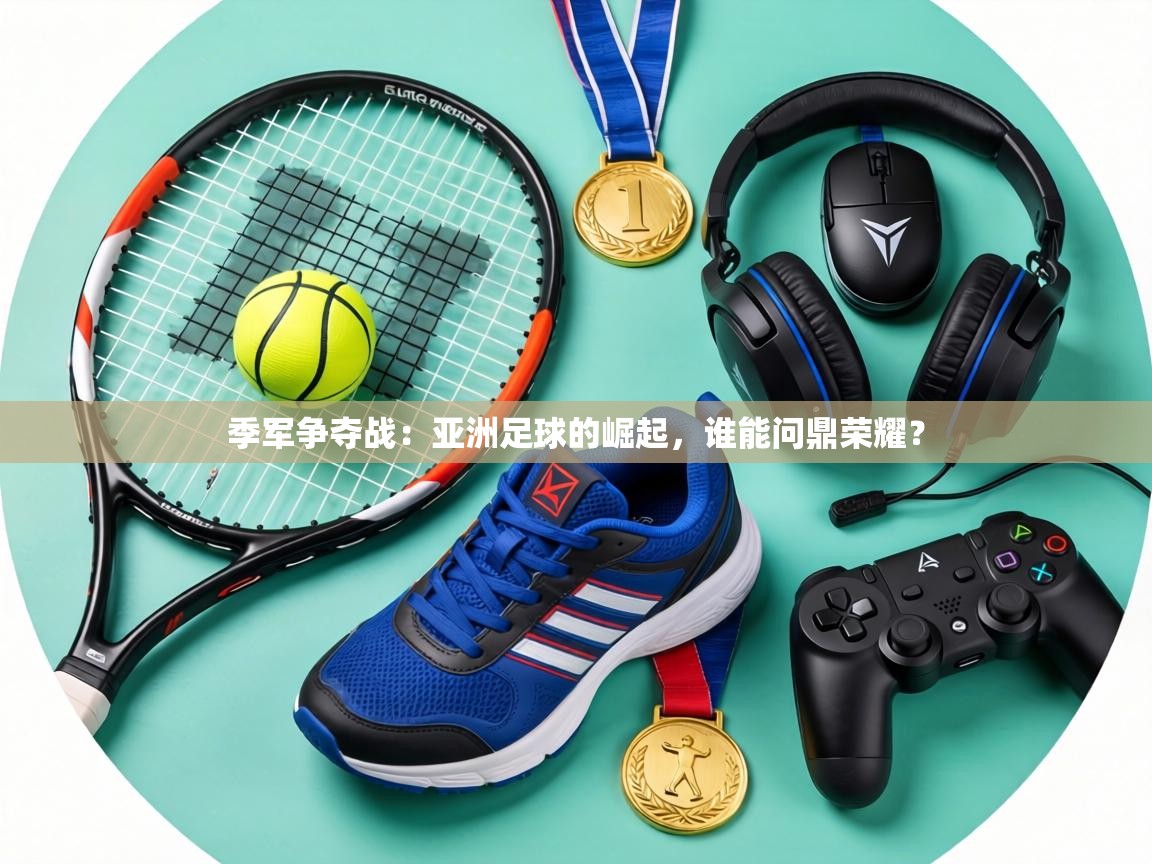 季军争夺战：亚洲足球的崛起，谁能问鼎荣耀？