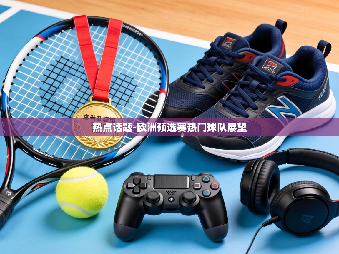 热点话题-欧洲预选赛热门球队展望 第1张